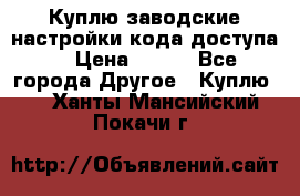 Куплю заводские настройки кода доступа  › Цена ­ 100 - Все города Другое » Куплю   . Ханты-Мансийский,Покачи г.